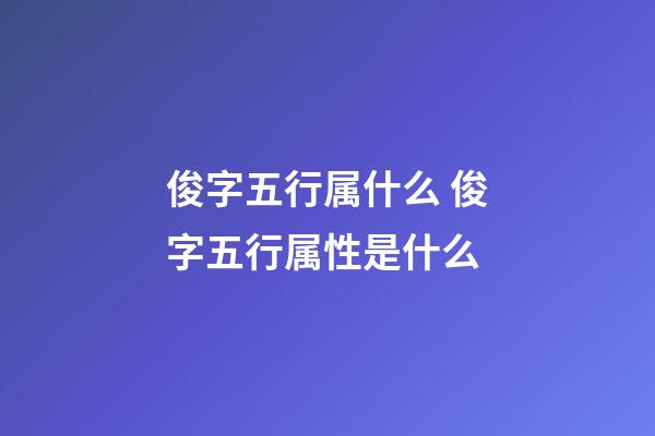 俊字五行属什么 俊字五行属性是什么